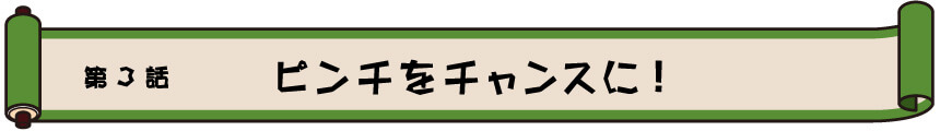 第3章　ピンチをチャンスに！